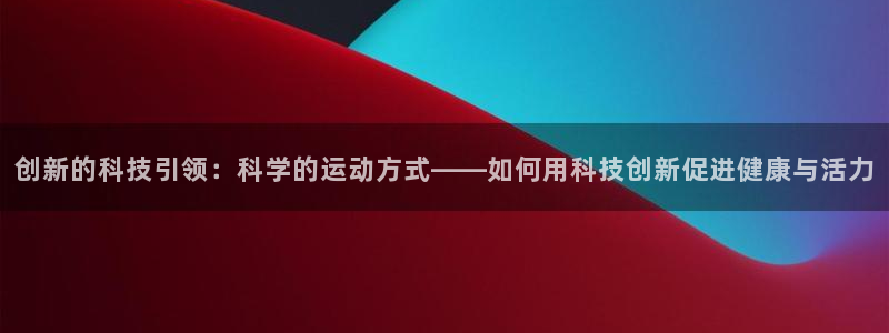 探球体育app：创新的科技引领：科学的运动方式——如何用科技创新促进健康与活力