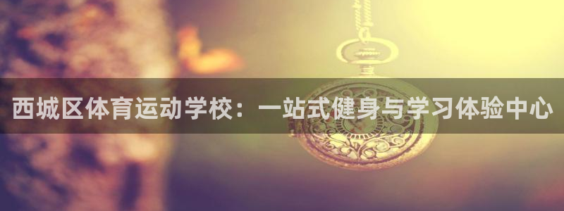 探球体育比分：西城区体育运动学校：一站式健身与学习体验中心