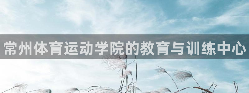 探球体育官网：常州体育运动学院的教育与训练中心